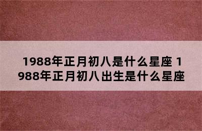 1988年正月初八是什么星座 1988年正月初八出生是什么星座